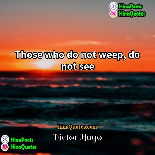 Victor Hugo Quotes | Those who do not weep, do not